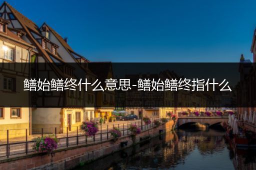 鳝始鳝终什么意思-鳝始鳝终指什么