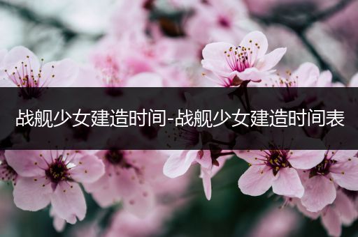 战舰少女建造时间-战舰少女建造时间表