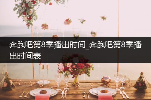 奔跑吧第8季播出时间_奔跑吧第8季播出时间表