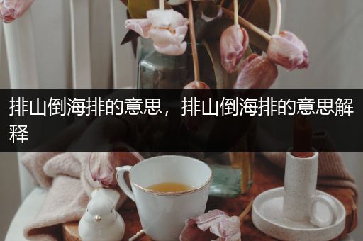 排山倒海排的意思，排山倒海排的意思解释