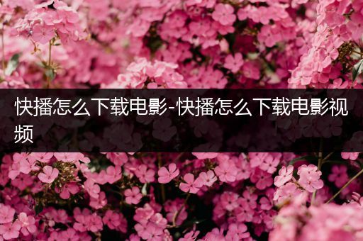 快播怎么下载电影-快播怎么下载电影视频