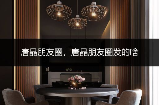 唐晶朋友圈，唐晶朋友圈发的啥
