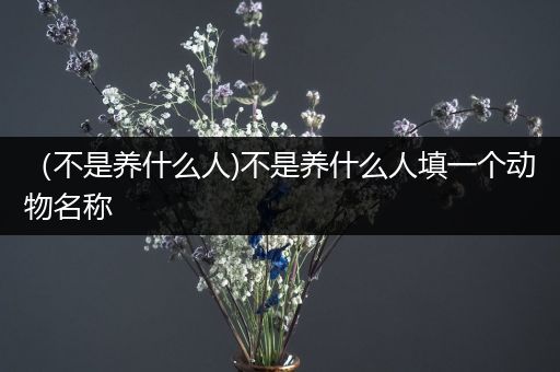 （不是养什么人)不是养什么人填一个动物名称