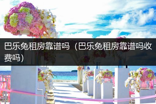巴乐兔租房靠谱吗（巴乐兔租房靠谱吗收费吗）