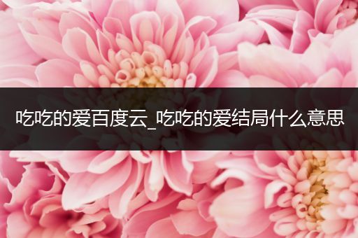 吃吃的爱百度云_吃吃的爱结局什么意思