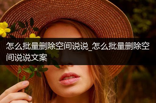 怎么批量删除空间说说_怎么批量删除空间说说文案