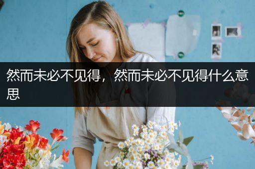 然而未必不见得，然而未必不见得什么意思