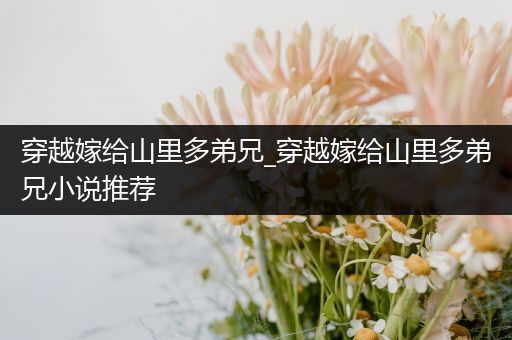 穿越嫁给山里多弟兄_穿越嫁给山里多弟兄小说推荐