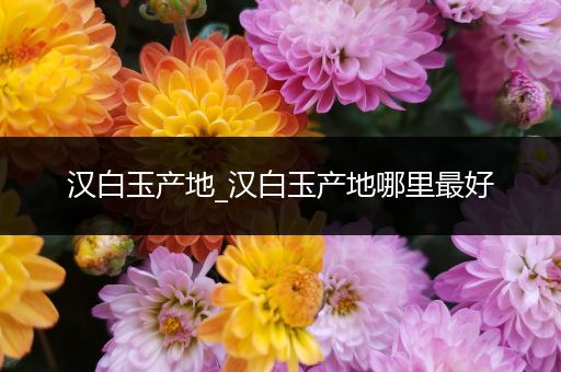汉白玉产地_汉白玉产地哪里最好