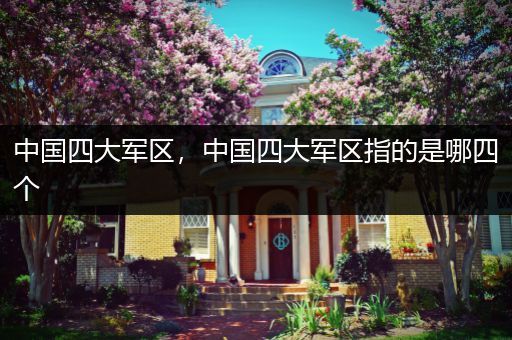 中国四大军区，中国四大军区指的是哪四个