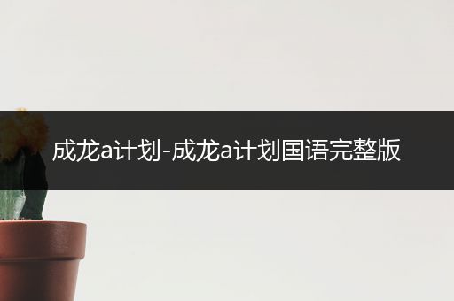 成龙a计划-成龙a计划国语完整版