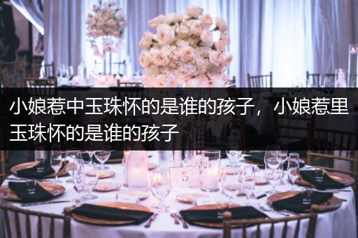 小娘惹中玉珠怀的是谁的孩子，小娘惹里玉珠怀的是谁的孩子