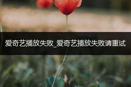 爱奇艺播放失败_爱奇艺播放失败请重试