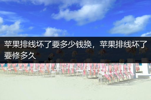 苹果排线坏了要多少钱换，苹果排线坏了要修多久