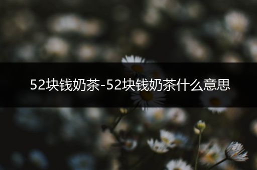 52块钱奶茶-52块钱奶茶什么意思