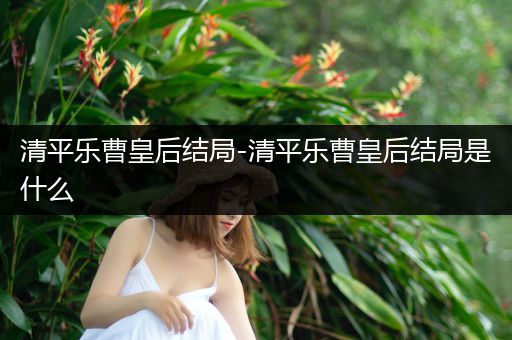 清平乐曹皇后结局-清平乐曹皇后结局是什么