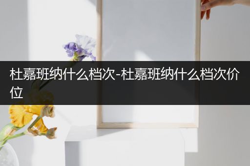 杜嘉班纳什么档次-杜嘉班纳什么档次价位