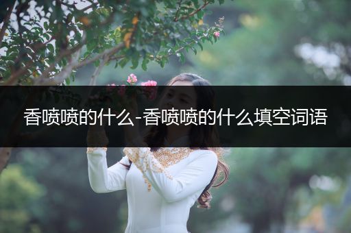 香喷喷的什么-香喷喷的什么填空词语