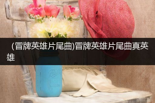 （冒牌英雄片尾曲)冒牌英雄片尾曲真英雄