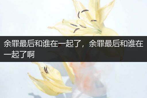 余罪最后和谁在一起了，余罪最后和谁在一起了啊