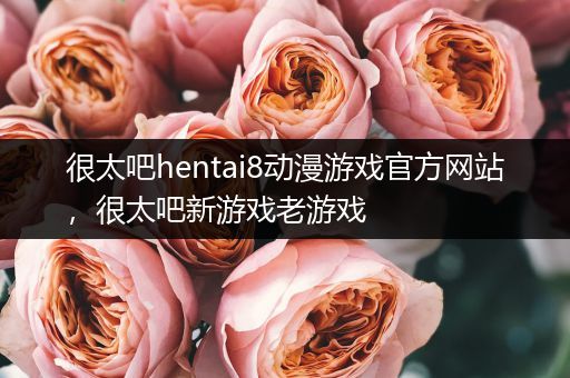 很太吧hentai8动漫游戏官方网站，很太吧新游戏老游戏