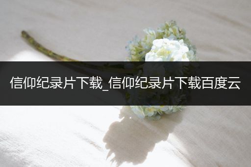 信仰纪录片下载_信仰纪录片下载百度云