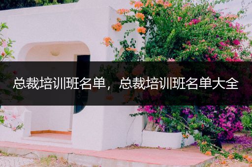 总裁培训班名单，总裁培训班名单大全