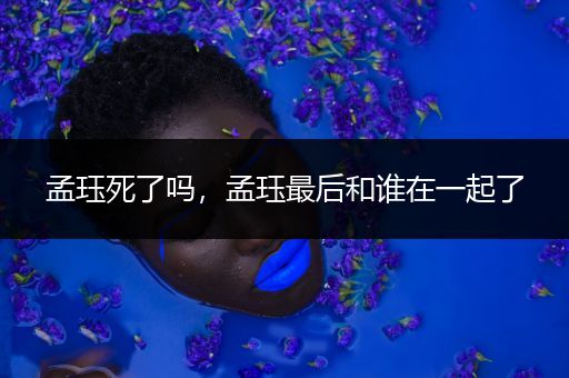 孟珏死了吗，孟珏最后和谁在一起了