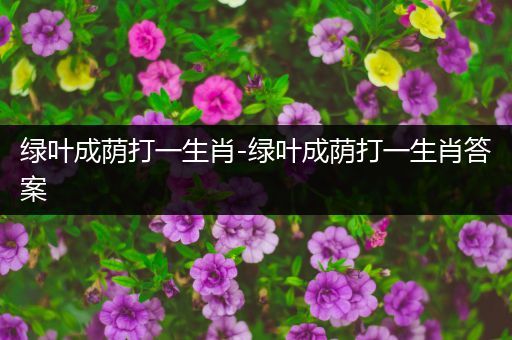 绿叶成荫打一生肖-绿叶成荫打一生肖答案