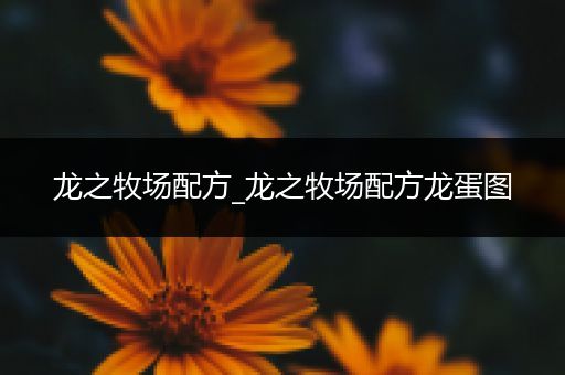 龙之牧场配方_龙之牧场配方龙蛋图