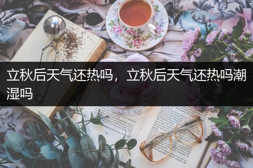 立秋后天气还热吗，立秋后天气还热吗潮湿吗