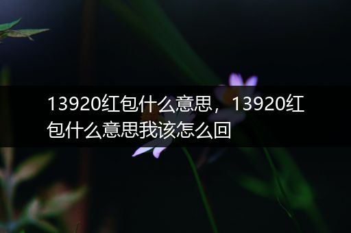 13920红包什么意思，13920红包什么意思我该怎么回