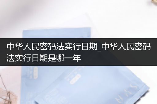 中华人民密码法实行日期_中华人民密码法实行日期是哪一年