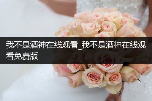 我不是酒神在线观看_我不是酒神在线观看免费版