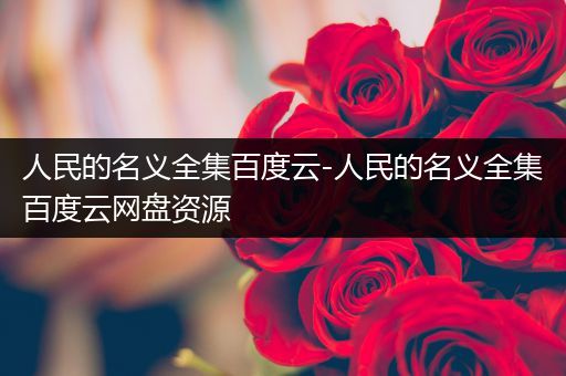 人民的名义全集百度云-人民的名义全集百度云网盘资源