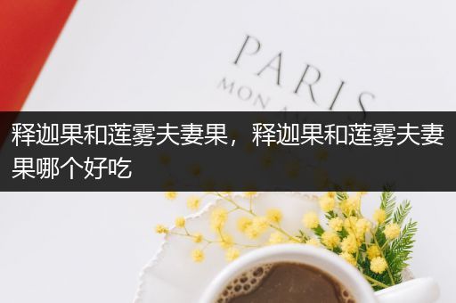 释迦果和莲雾夫妻果，释迦果和莲雾夫妻果哪个好吃