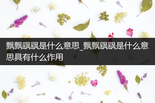 飘飘飖飖是什么意思_飘飘飖飖是什么意思具有什么作用
