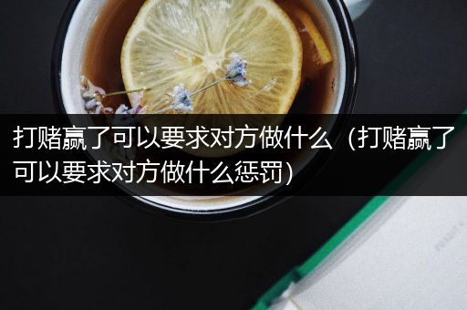 打赌赢了可以要求对方做什么（打赌赢了可以要求对方做什么惩罚）