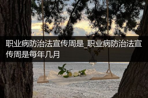 职业病防治法宣传周是_职业病防治法宣传周是每年几月