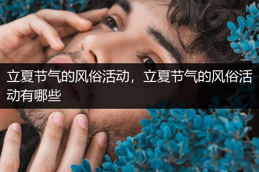 立夏节气的风俗活动，立夏节气的风俗活动有哪些