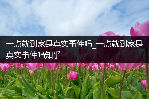 一点就到家是真实事件吗_一点就到家是真实事件吗知乎