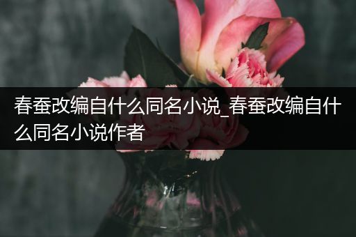 春蚕改编自什么同名小说_春蚕改编自什么同名小说作者
