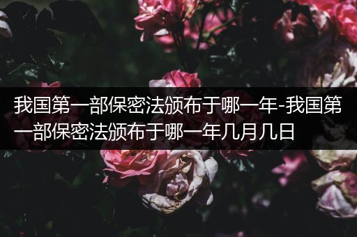 我国第一部保密法颁布于哪一年-我国第一部保密法颁布于哪一年几月几日