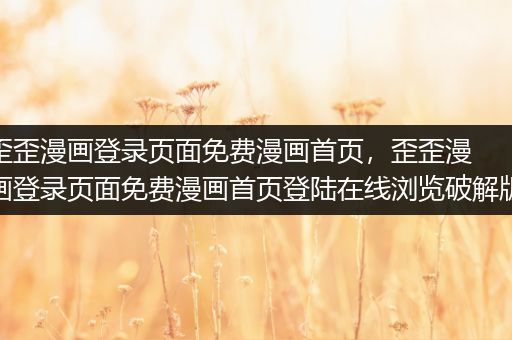 歪歪漫画登录页面免费漫画首页，歪歪漫画登录页面免费漫画首页登陆在线浏览破解版
