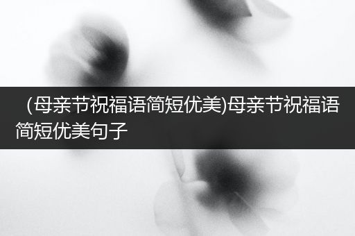 （母亲节祝福语简短优美)母亲节祝福语简短优美句子