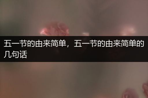 五一节的由来简单，五一节的由来简单的几句话
