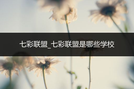 七彩联盟_七彩联盟是哪些学校