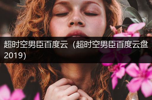 超时空男臣百度云（超时空男臣百度云盘2019）