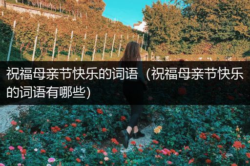 祝福母亲节快乐的词语（祝福母亲节快乐的词语有哪些）