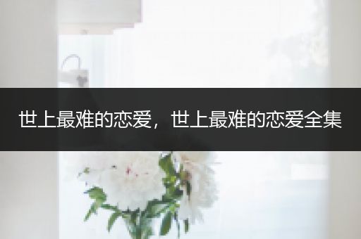 世上最难的恋爱，世上最难的恋爱全集